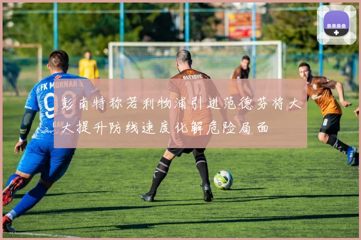彭南特称若利物浦引进范德芬将大大提升防线速度化解危险局面