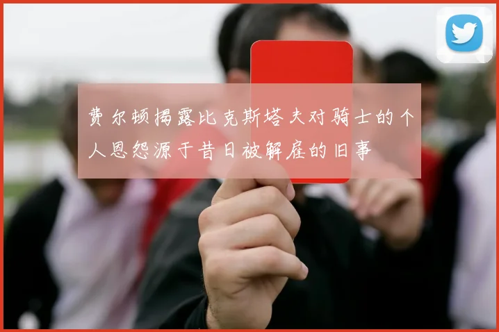 费尔顿揭露比克斯塔夫对骑士的个人恩怨源于昔日被解雇的旧事