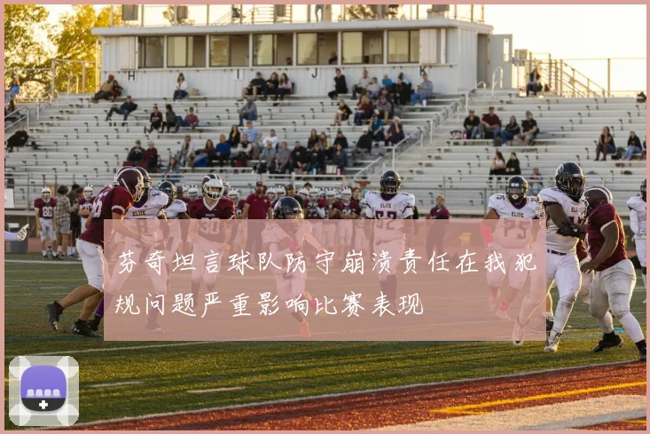 芬奇坦言球队防守崩溃责任在我犯规问题严重影响比赛表现