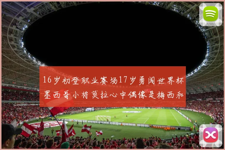 16岁初登职业赛场17岁勇闯世界杯墨西哥小将莫拉心中偶像是梅西和C罗
