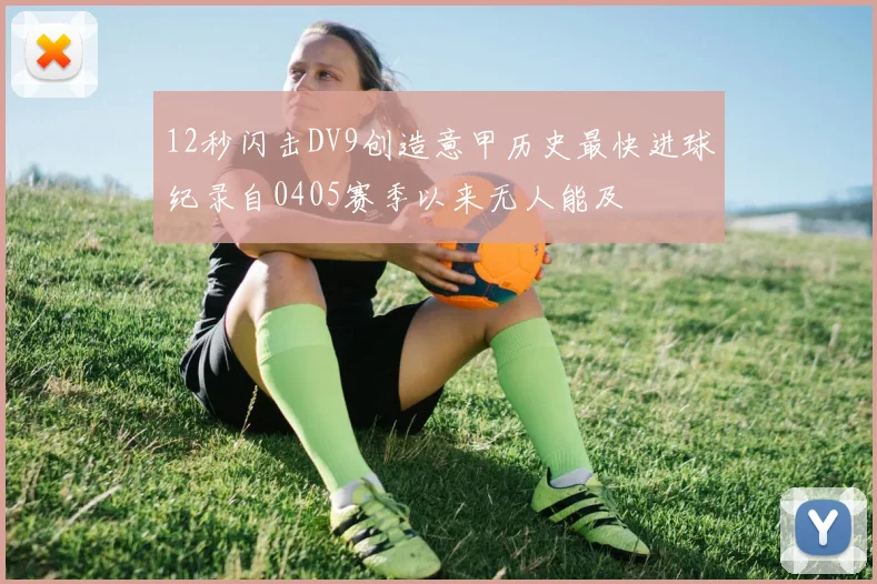 12秒闪击DV9创造意甲历史最快进球纪录自0405赛季以来无人能及