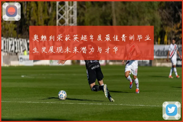奥赖利荣获英超年度最佳青训毕业生奖展现未来潜力与才华