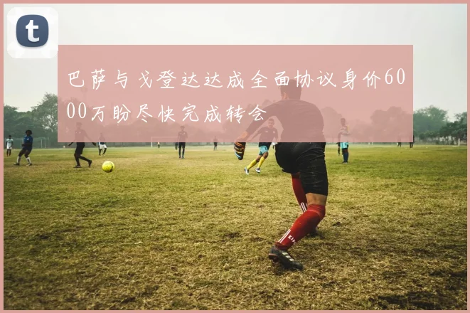 巴萨与戈登达达成全面协议身价6000万盼尽快完成转会
